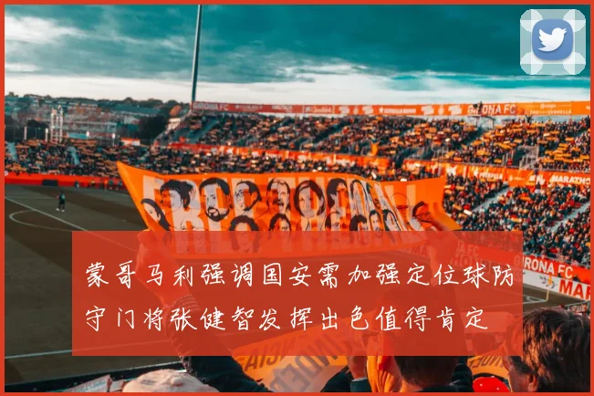 蒙哥马利强调国安需加强定位球防守门将张健智发挥出色值得肯定