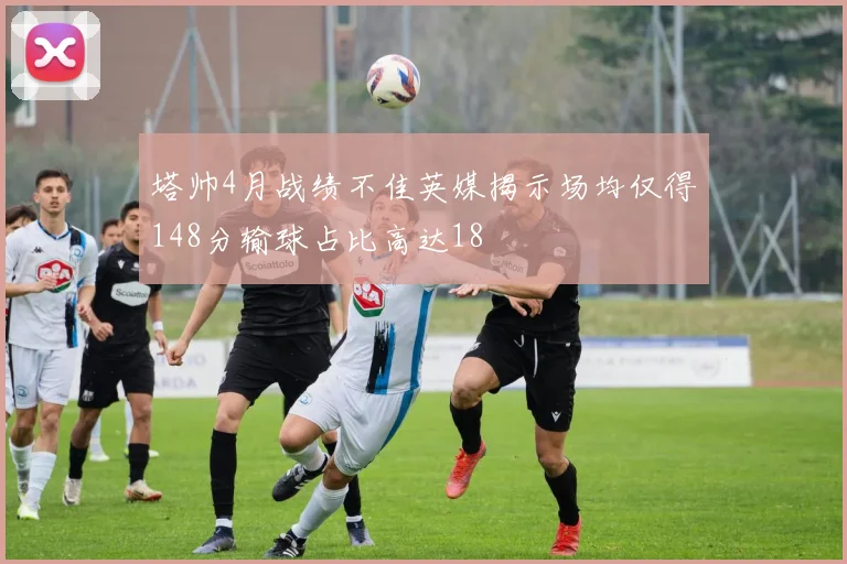 塔帅4月战绩不佳英媒揭示场均仅得148分输球占比高达18