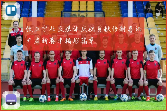 张玉宁社交媒体庆祝贡献传射喜讯开启新赛季精彩篇章