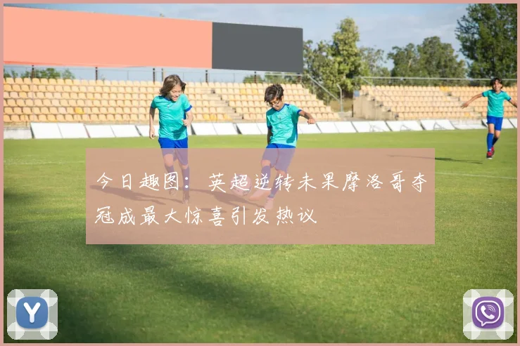 今日趣图：英超逆转未果摩洛哥夺冠成最大惊喜引发热议