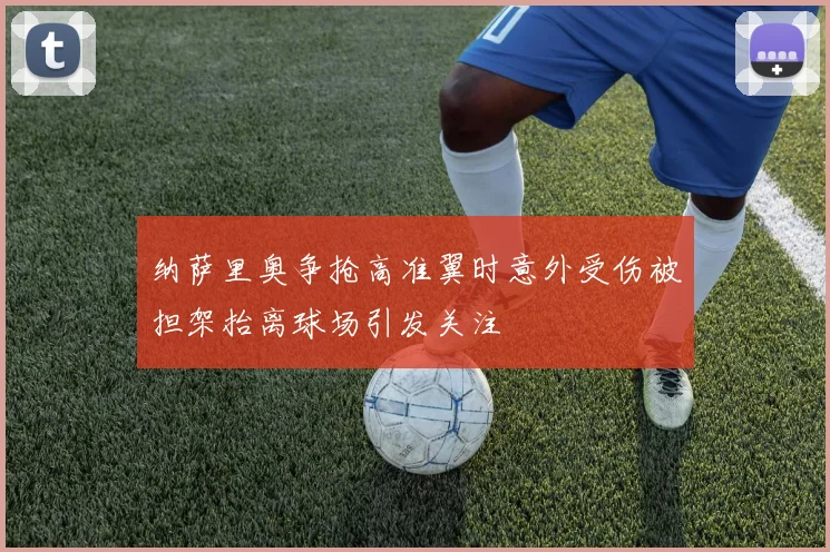 纳萨里奥争抢高准翼时意外受伤被担架抬离球场引发关注