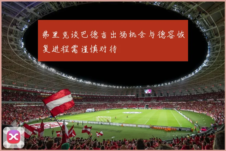 弗里克谈巴德吉出场机会与德容恢复进程需谨慎对待