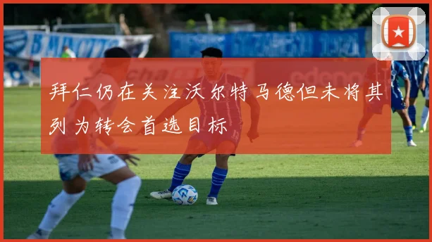 拜仁仍在关注沃尔特马德但未将其列为转会首选目标