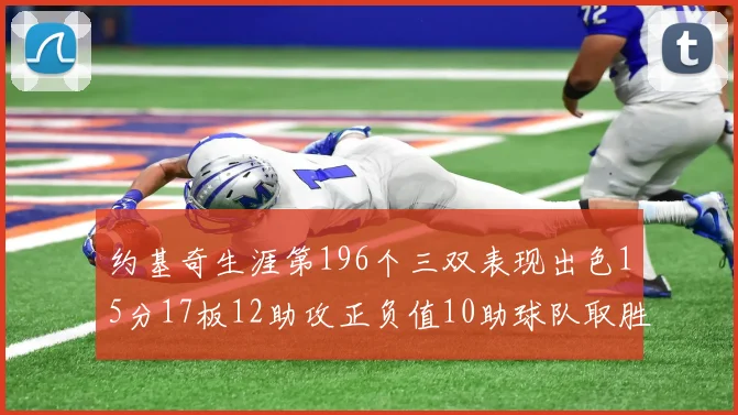 约基奇生涯第196个三双表现出色15分17板12助攻正负值10助球队取胜