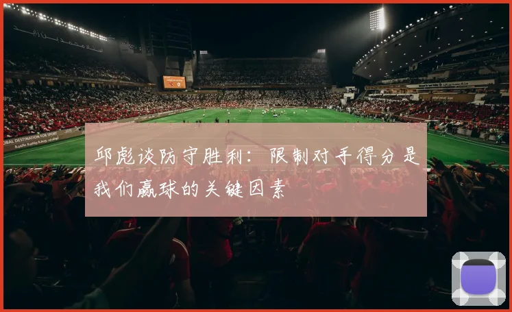 邱彪谈防守胜利：限制对手得分是我们赢球的关键因素