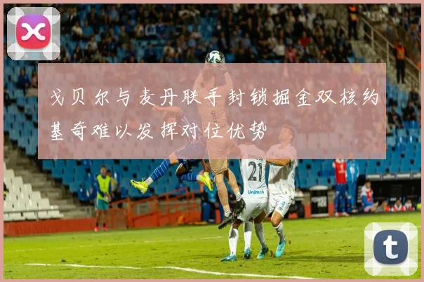 戈贝尔与麦丹联手封锁掘金双核约基奇难以发挥对位优势