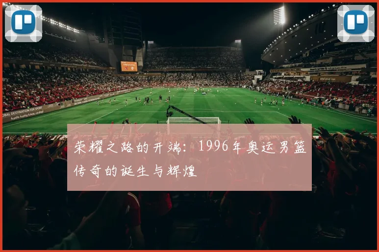 荣耀之路的开端：1996年奥运男篮传奇的诞生与辉煌