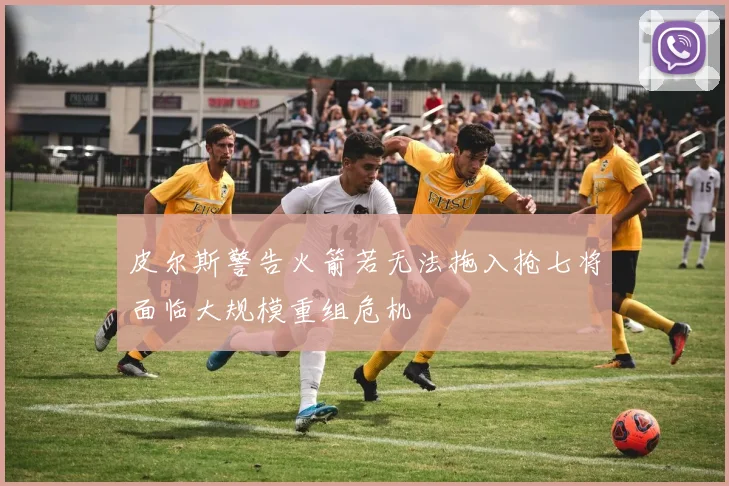 皮尔斯警告火箭若无法拖入抢七将面临大规模重组危机
