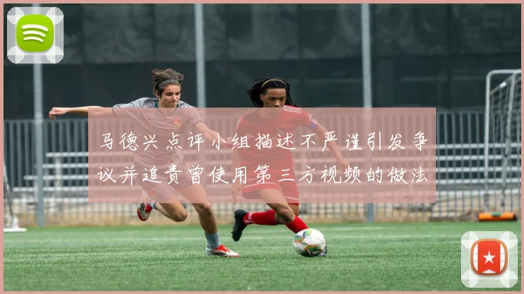 马德兴点评小组描述不严谨引发争议并追责曾使用第三方视频的做法