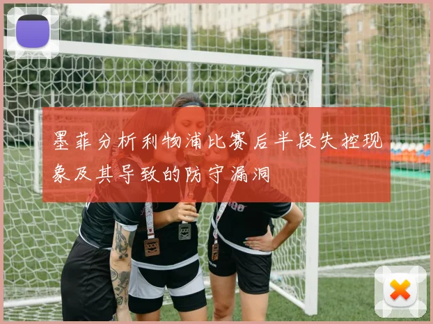 墨菲分析利物浦比赛后半段失控现象及其导致的防守漏洞