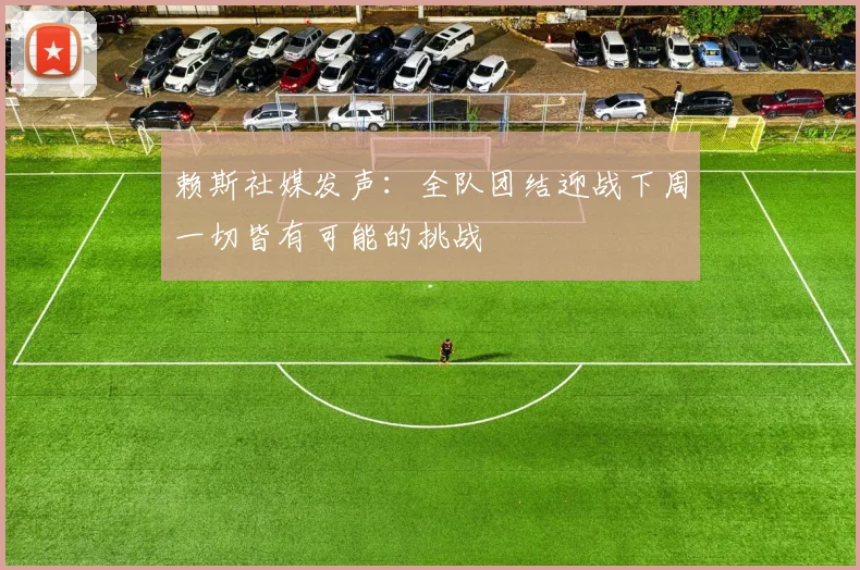 赖斯社媒发声：全队团结迎战下周一切皆有可能的挑战