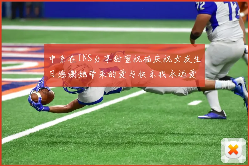 申京在INS分享甜蜜祝福庆祝女友生日感谢她带来的爱与快乐我永远爱你