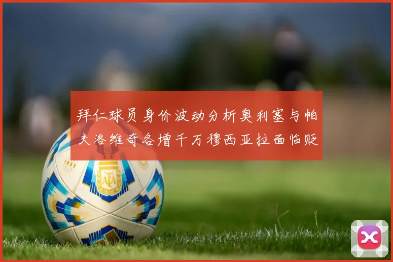 拜仁球员身价波动分析奥利塞与帕夫洛维奇各增千万穆西亚拉面临贬值困境