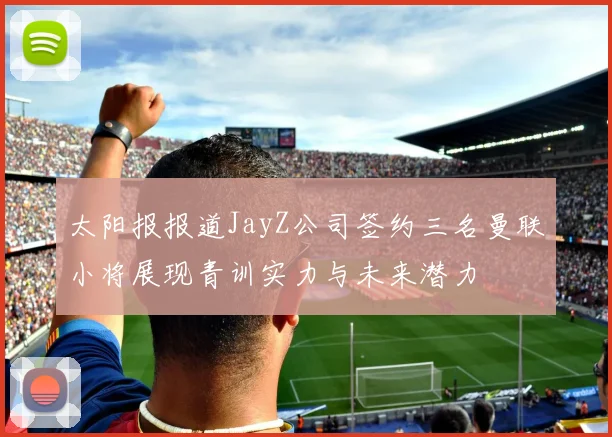 太阳报报道JayZ公司签约三名曼联小将展现青训实力与未来潜力
